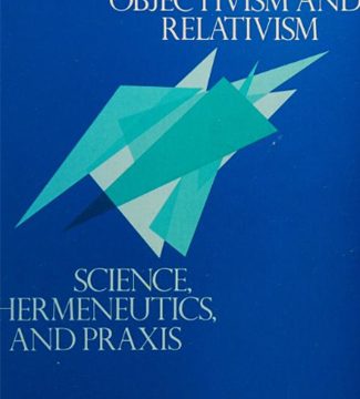 Beyond Objectivism and Relativism: Science, Hermeneutics, and Praxis