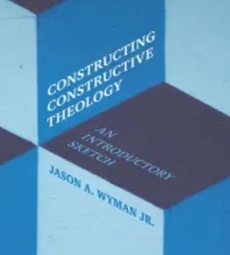 Constructing Constructive Theology: An Introductory Sketch — Jason A. Wyman Jr.